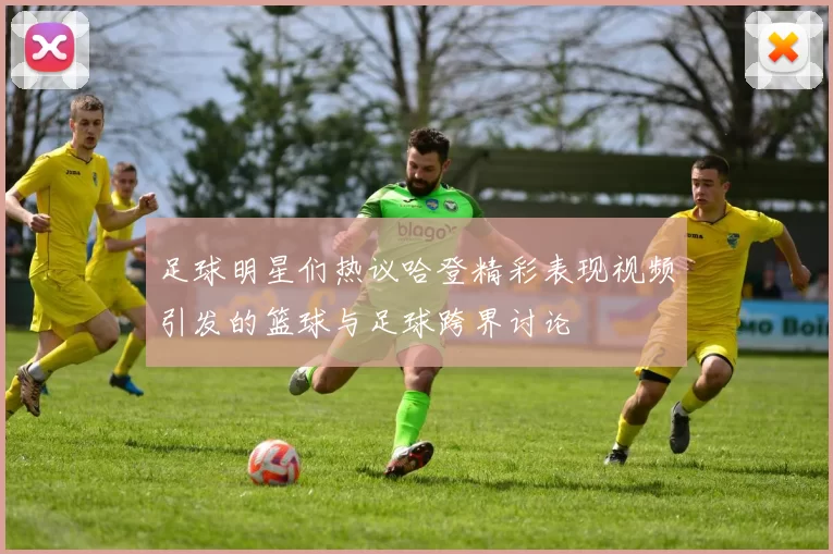 足球明星们热议哈登精彩表现视频引发的篮球与足球跨界讨论