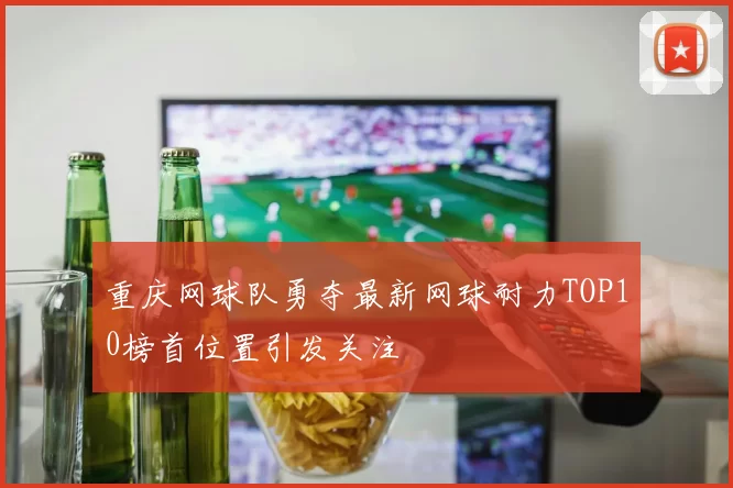 重庆网球队勇夺最新网球耐力TOP10榜首位置引发关注