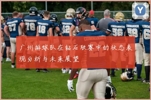 广州排球队在钻石联赛中的状态表现分析与未来展望