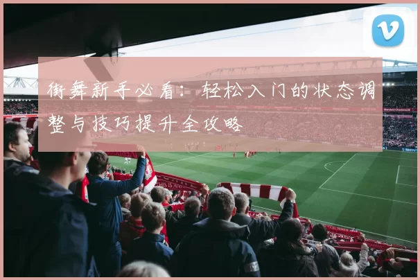 街舞新手必看：轻松入门的状态调整与技巧提升全攻略
