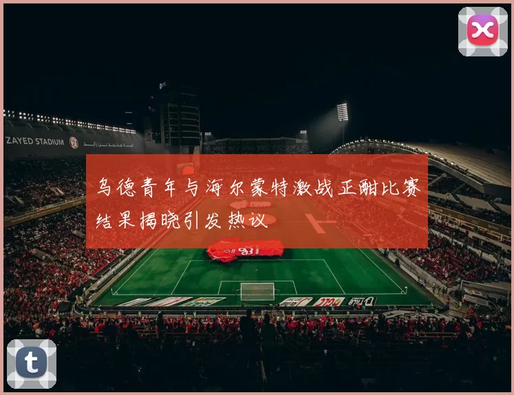 乌德青年与海尔蒙特激战正酣比赛结果揭晓引发热议