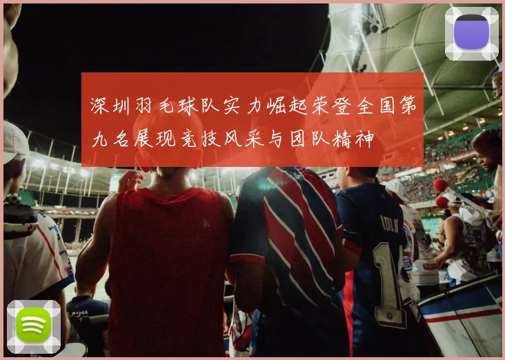 深圳羽毛球队实力崛起荣登全国第九名展现竞技风采与团队精神