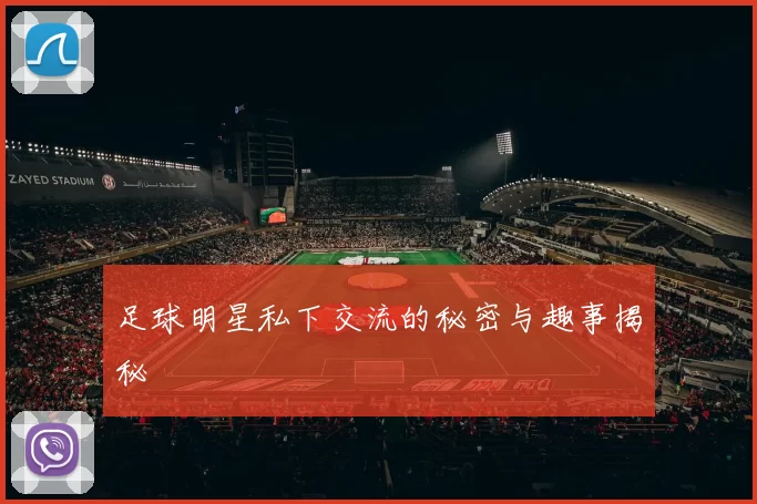 足球明星私下交流的秘密与趣事揭秘