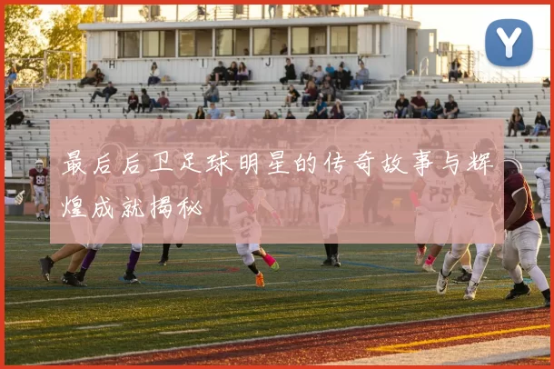 最后后卫足球明星的传奇故事与辉煌成就揭秘