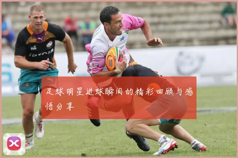 足球明星进球瞬间的精彩回顾与感悟分享
