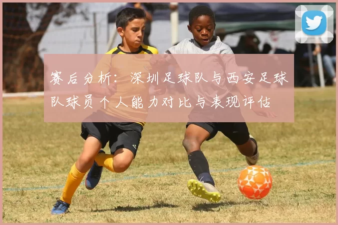 赛后分析：深圳足球队与西安足球队球员个人能力对比与表现评估