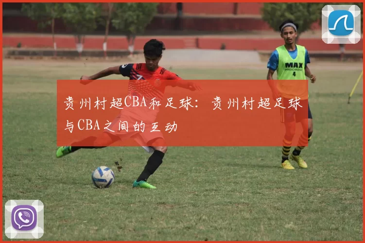 贵州村超CBA和足球：贵州村超足球与CBA之间的互动