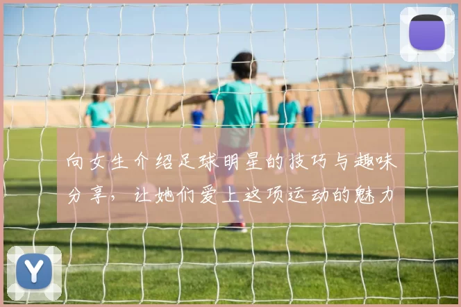 向女生介绍足球明星的技巧与趣味分享，让她们爱上这项运动的魅力与激情